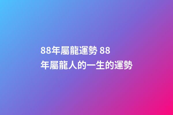 88年屬龍運勢 88年屬龍人的一生的運勢